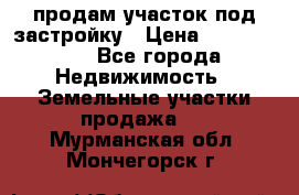 продам участок под застройку › Цена ­ 2 600 000 - Все города Недвижимость » Земельные участки продажа   . Мурманская обл.,Мончегорск г.